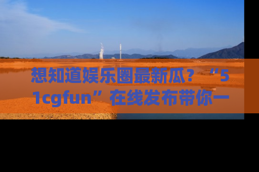 想知道娱乐圈最新瓜?“51cgfun”在线发布带你一探究竟!