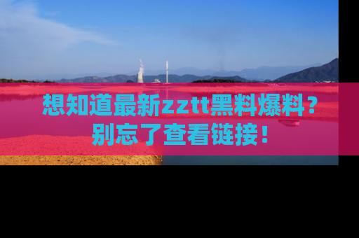 想知道最新zztt黑料爆料？别忘了查看链接！