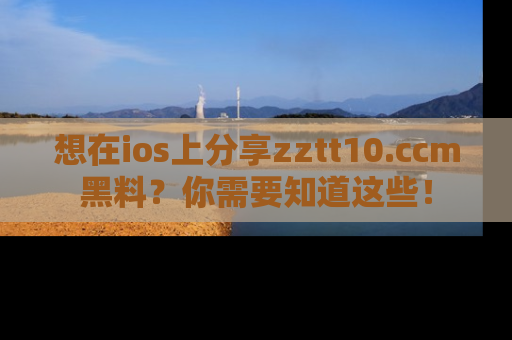 想在ios上分享zztt10.ccm黑料？你需要知道这些！