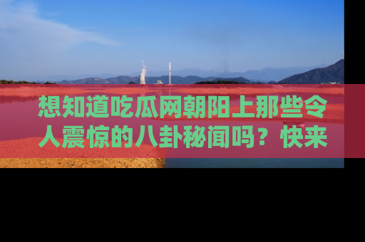 想知道吃瓜网朝阳上那些令人震惊的八卦秘闻吗？快来看看！