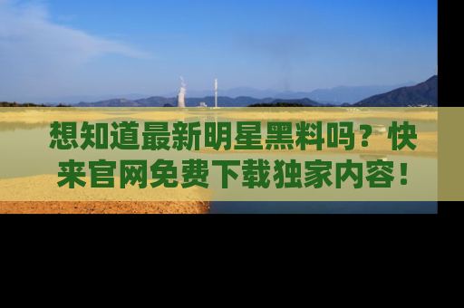 想知道最新明星黑料吗?快来官网免费下载独家内容!