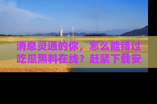 消息灵通的你,怎么能错过吃瓜黑料在线?赶紧下载安装苹果版,瓜果随手可得!