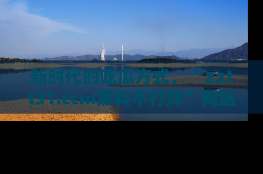 新时代的吃瓜方式,“zztt31.ccm黑料不打烊”网站为iOS用户带来惊喜