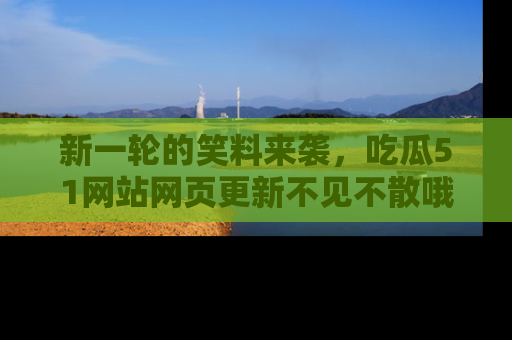 新一轮的笑料来袭,吃瓜51网站网页更新不见不散哦!