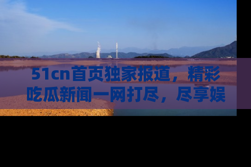 51cn首页独家报道,精彩吃瓜新闻一网打尽,尽享娱乐盛宴
