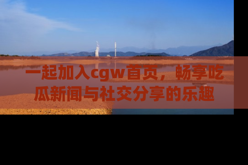 一起加入cgw首页,畅享吃瓜新闻与社交分享的乐趣