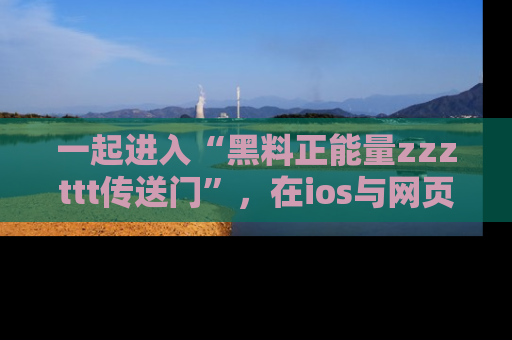 一起进入“黑料正能量zzzttt传送门”,在ios与网页中享受热辣资讯的快乐吧!