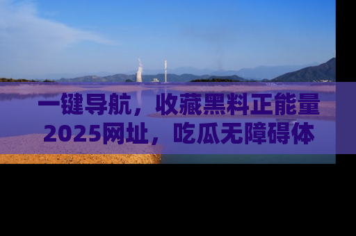 一键导航,收藏黑料正能量2025网址,吃瓜无障碍体验