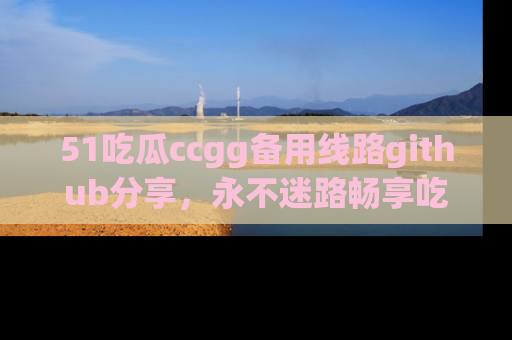 51吃瓜ccgg备用线路github分享,永不迷路畅享吃瓜乐趣