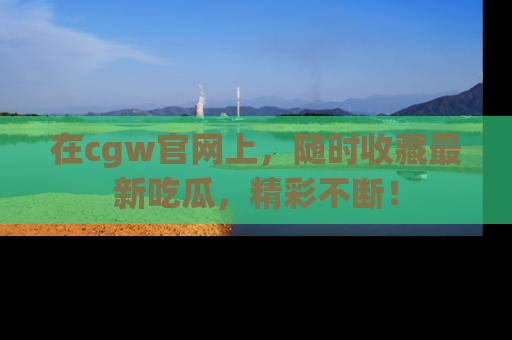在cgw官网上,随时收藏最新吃瓜,精彩不断!