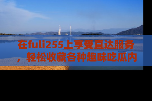 在fuli255上享受直达服务,轻松收藏各种趣味吃瓜内容,陪你欢笑!