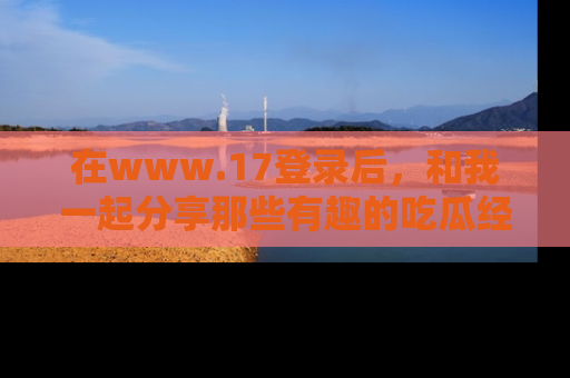 在www.17登录后,和我一起分享那些有趣的吃瓜经历吧!