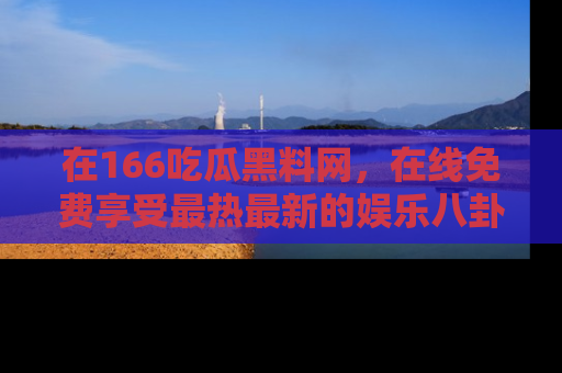 在166吃瓜黑料网,在线免费享受最热最新的娱乐八卦!