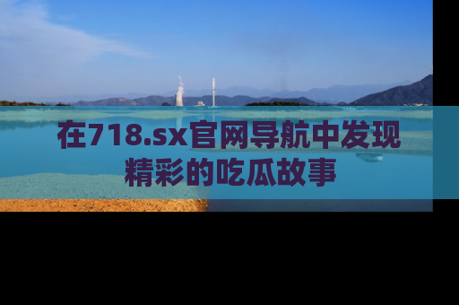在718.sx官网导航中发现精彩的吃瓜故事