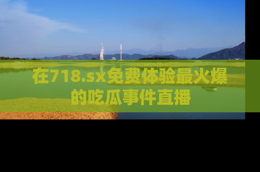 在718.sx免费体验最火爆的吃瓜事件直播