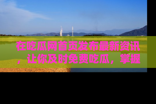 在吃瓜网首页发布最新资讯,让你及时免费吃瓜,掌握热点!