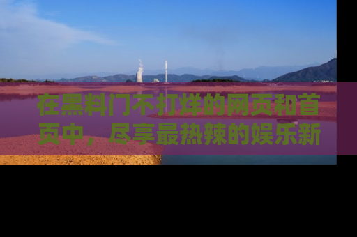 在黑料门不打烊的网页和首页中,尽享最热辣的娱乐新闻与八卦,快来围观!