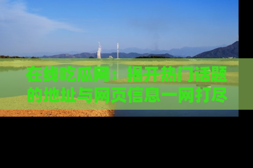 在线吃瓜网:揭开热门话题的地址与网页信息一网打尽