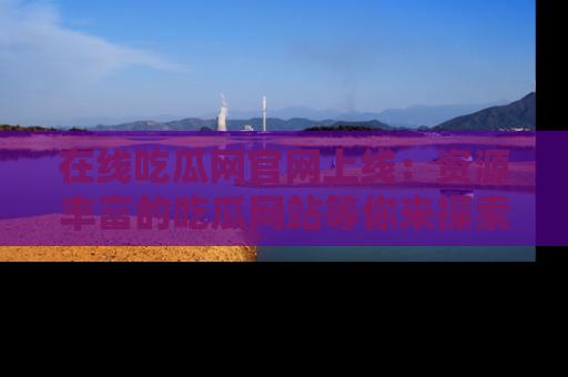 在线吃瓜网官网上线:资源丰富的吃瓜网站等你来探索