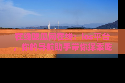 在线吃瓜网在线:ios平台,你的导航助手带你探索吃瓜新天地!