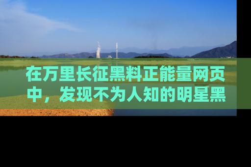 在万里长征黑料正能量网页中,发现不为人知的明星黑料与积极能量