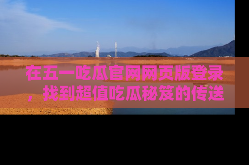 在五一吃瓜官网网页版登录,找到超值吃瓜秘笈的传送门!