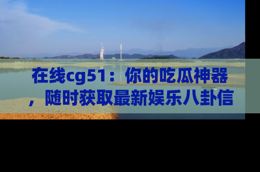 在线cg51:你的吃瓜神器,随时获取最新娱乐八卦信息。