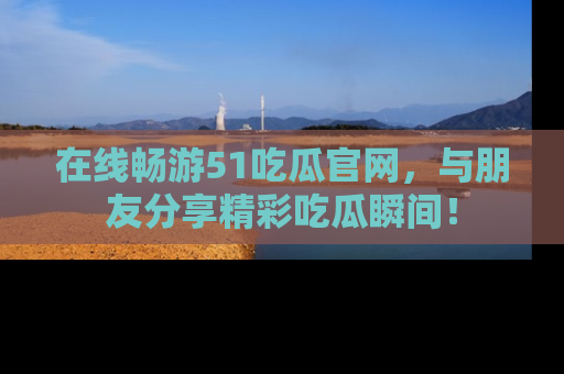 在线畅游51吃瓜官网,与朋友分享精彩吃瓜瞬间!
