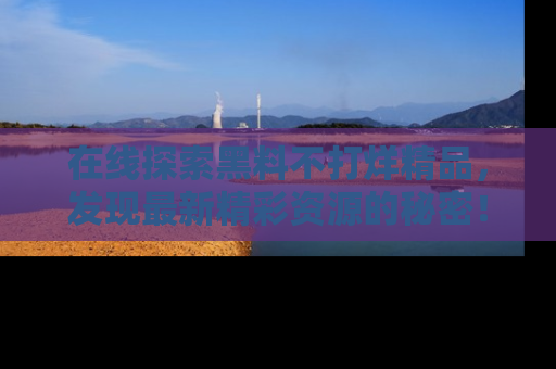 在线探索黑料不打烊精品,发现最新精彩资源的秘密!
