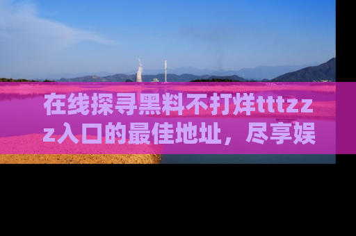 在线探寻黑料不打烊tttzzz入口的最佳地址,尽享娱乐圈八卦盛宴!