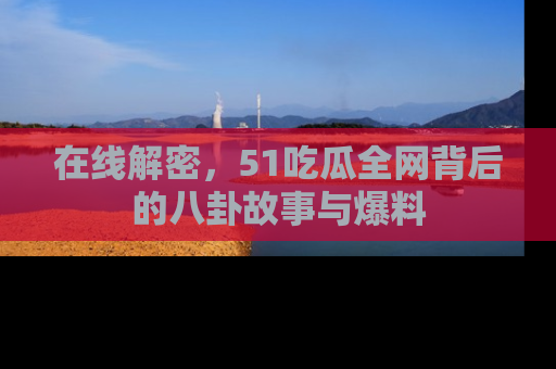 在线解密,51吃瓜全网背后的八卦故事与爆料