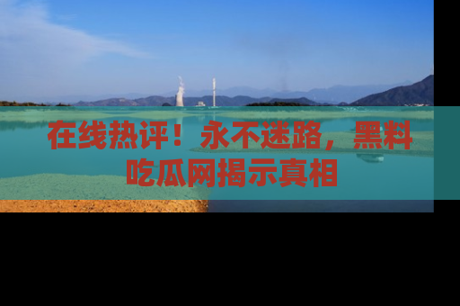 在线热评!永不迷路,黑料吃瓜网揭示真相