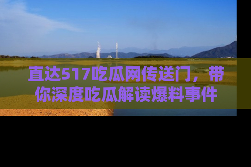 直达517吃瓜网传送门,带你深度吃瓜解读爆料事件