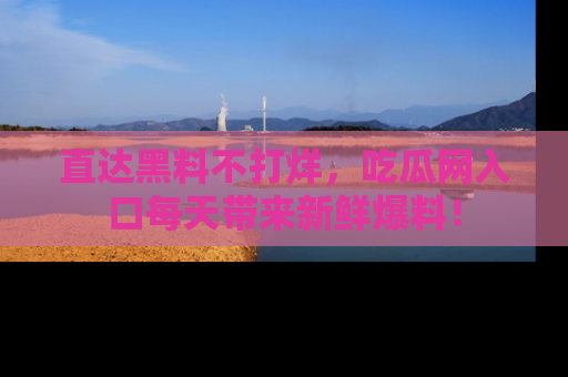 直达黑料不打烊,吃瓜网入口每天带来新鲜爆料!
