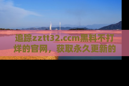 追踪zztt32.ccm黑料不打烊的官网,获取永久更新的娱乐圈内幕,做个资深吃瓜群众!