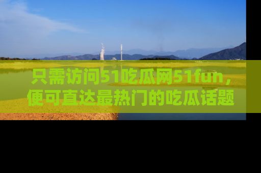 只需访问51吃瓜网51fun,便可直达最热门的吃瓜话题和资讯