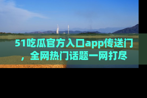 51吃瓜官方入口app传送门，全网热门话题一网打尽