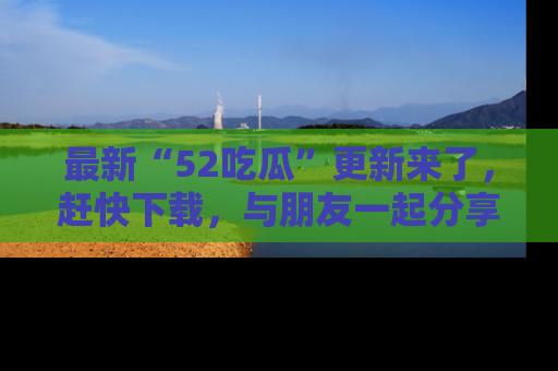 最新“52吃瓜”更新来了,赶快下载,与朋友一起分享吃瓜乐趣!