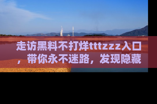 走访黑料不打烊tttzzz入口,带你永不迷路,发现隐藏的黑幕