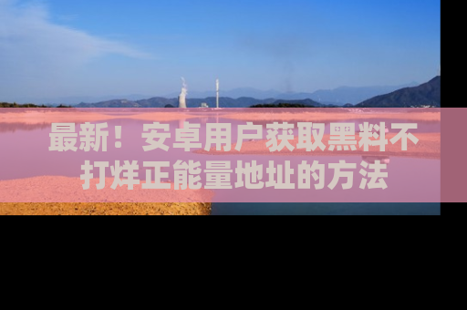 最新!安卓用户获取黑料不打烊正能量地址的方法