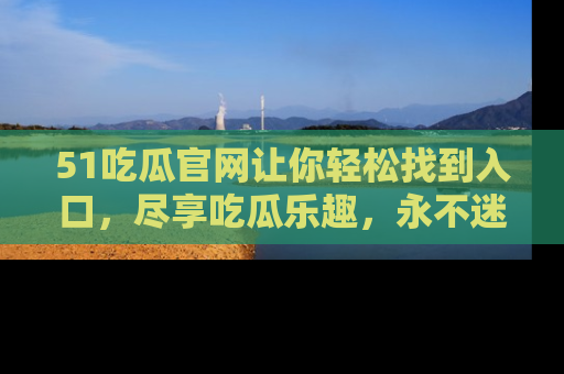 51吃瓜官网让你轻松找到入口,尽享吃瓜乐趣,永不迷路!