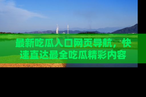 最新吃瓜入口网页导航,快速直达最全吃瓜精彩内容