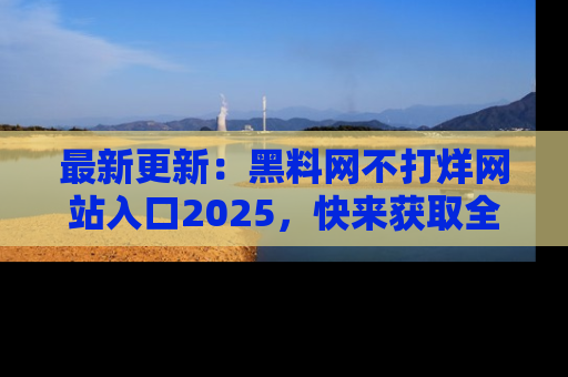最新更新:黑料网不打烊网站入口2025,快来获取全新链接和网址!