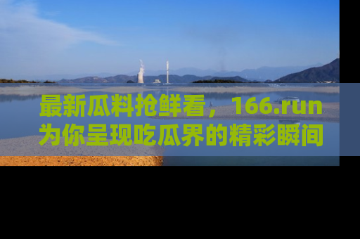 最新瓜料抢鲜看,166.run为你呈现吃瓜界的精彩瞬间!