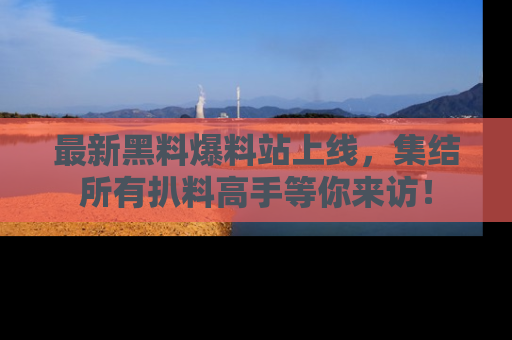 最新黑料爆料站上线,集结所有扒料高手等你来访!