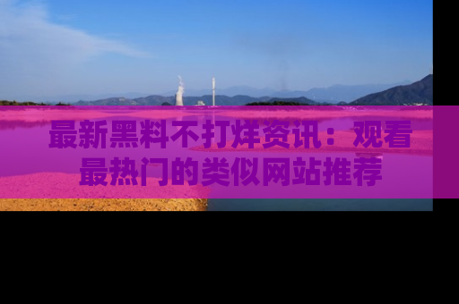 最新黑料不打烊资讯:观看最热门的类似网站推荐