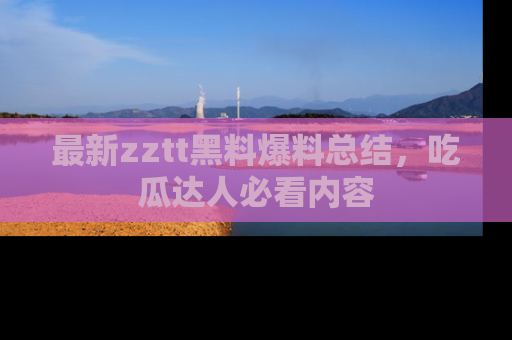 最新zztt黑料爆料总结,吃瓜达人必看内容