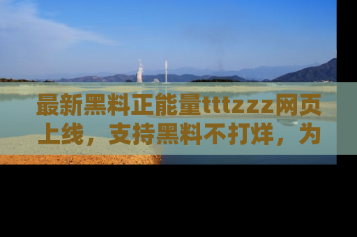 最新黑料正能量tttzzz网页上线,支持黑料不打烊,为你呈现丰富多彩的社会热议!