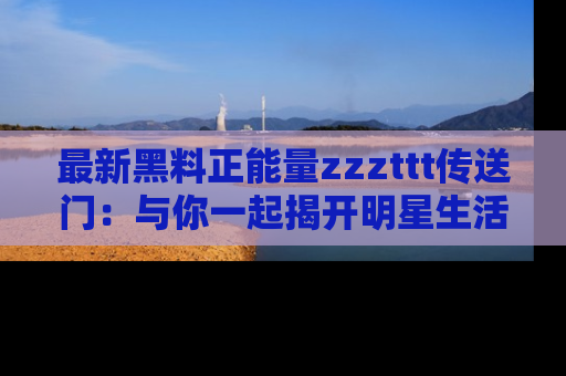 最新黑料正能量zzzttt传送门:与你一起揭开明星生活的神秘地址!