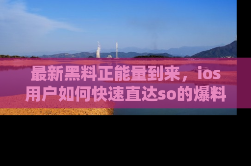 最新黑料正能量到来,ios用户如何快速直达so的爆料?